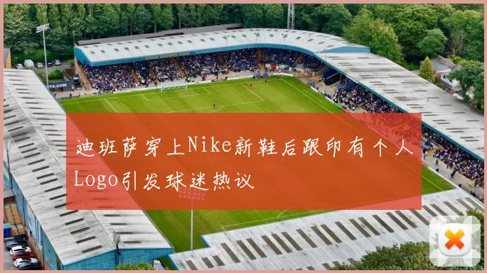 迪班萨穿上Nike新鞋后跟印有个人Logo引发球迷热议
