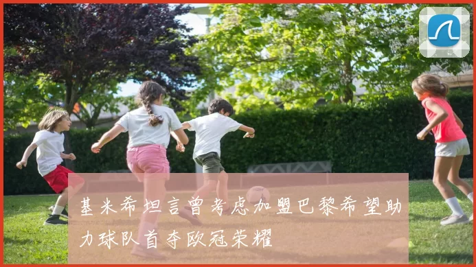 基米希坦言曾考虑加盟巴黎希望助力球队首夺欧冠荣耀