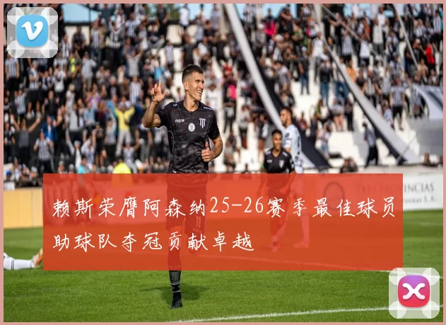 赖斯荣膺阿森纳25-26赛季最佳球员助球队夺冠贡献卓越