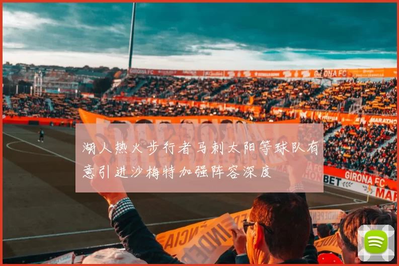 湖人热火步行者马刺太阳等球队有意引进沙梅特加强阵容深度