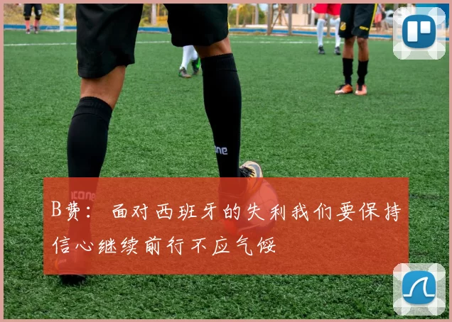 B费：面对西班牙的失利我们要保持信心继续前行不应气馁
