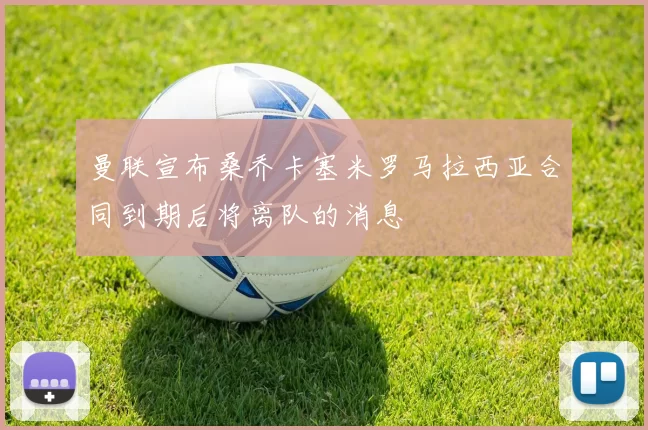 曼联宣布桑乔卡塞米罗马拉西亚合同到期后将离队的消息