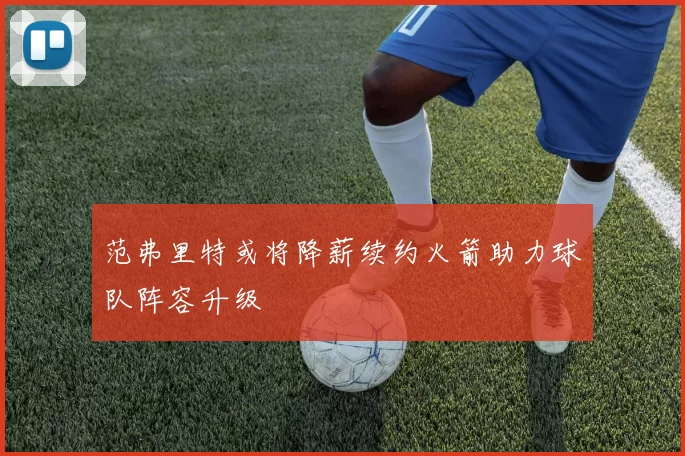 范弗里特或将降薪续约火箭助力球队阵容升级