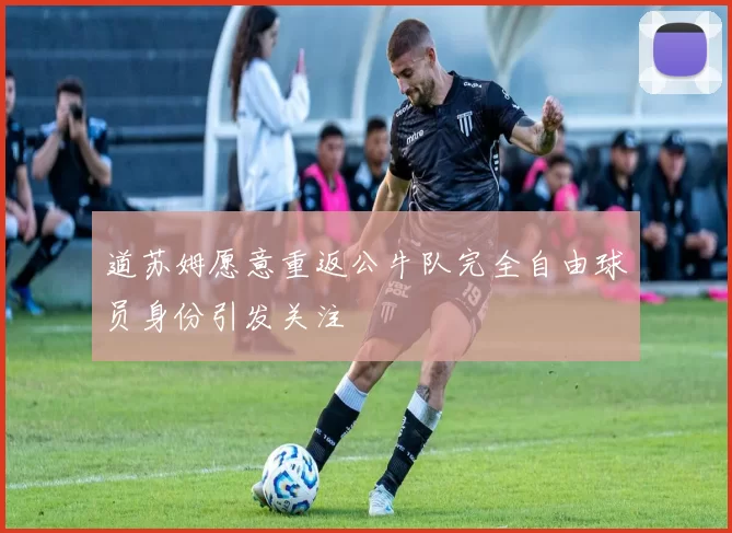 道苏姆愿意重返公牛队完全自由球员身份引发关注