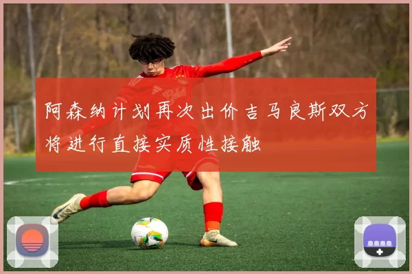 阿森纳计划再次出价吉马良斯双方将进行直接实质性接触