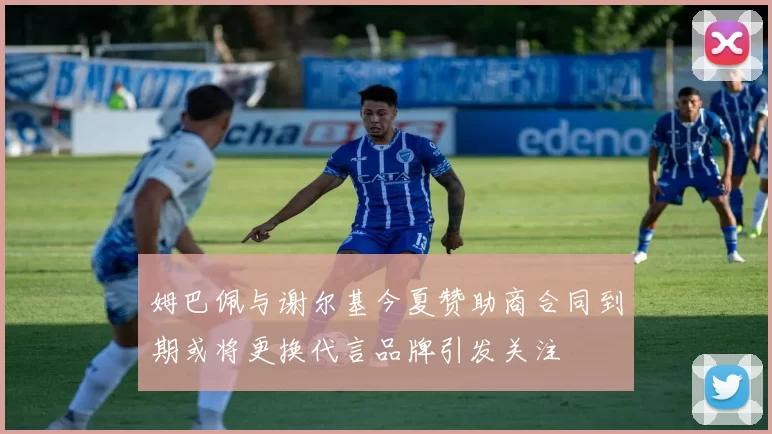 姆巴佩与谢尔基今夏赞助商合同到期或将更换代言品牌引发关注