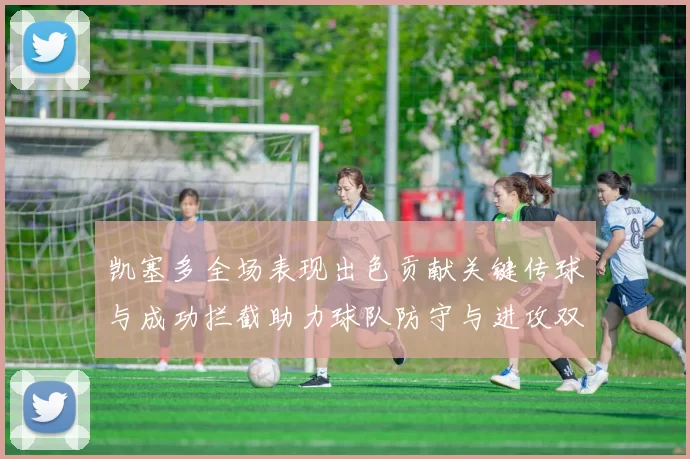 凯塞多全场表现出色贡献关键传球与成功拦截助力球队防守与进攻双重奏