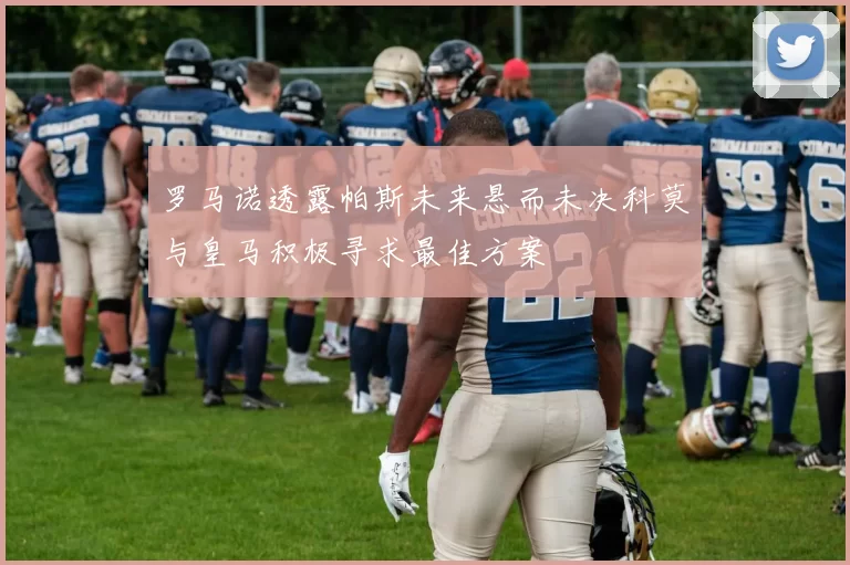 罗马诺透露帕斯未来悬而未决科莫与皇马积极寻求最佳方案