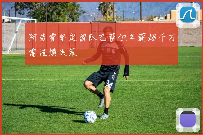 阿劳霍坚定留队巴萨但年薪超千万需谨慎决策