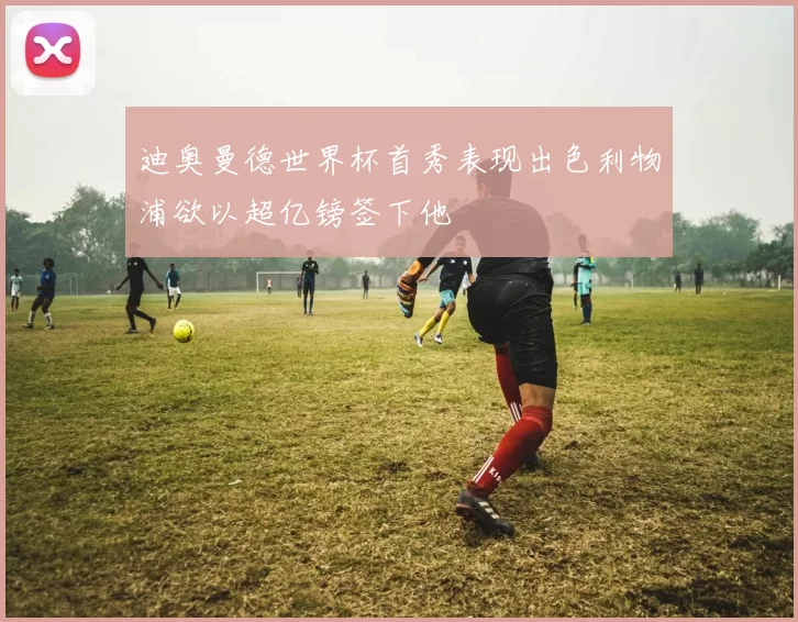 迪奥曼德世界杯首秀表现出色利物浦欲以超亿镑签下他